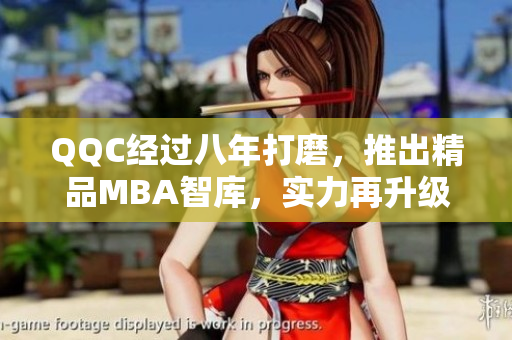 QQC經(jīng)過八年打磨，推出精品MBA智庫，實(shí)力再升級