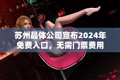 蘇州晶體公司宣布2024年免費入口，無需門票費用