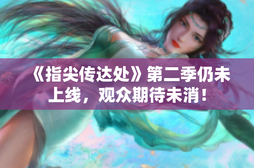 《指尖傳達(dá)處》第二季仍未上線，觀眾期待未消！