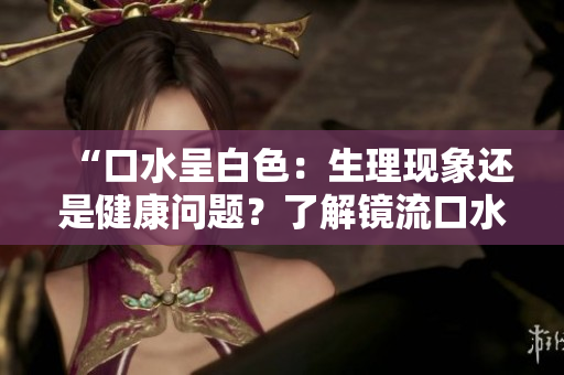 “口水呈白色：生理現象還是健康問題？了解鏡流口水的正常情況”