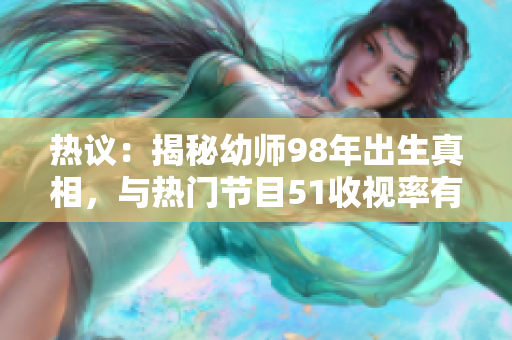 熱議：揭秘幼師98年出生真相，與熱門節(jié)目51收視率有何關聯(lián)？