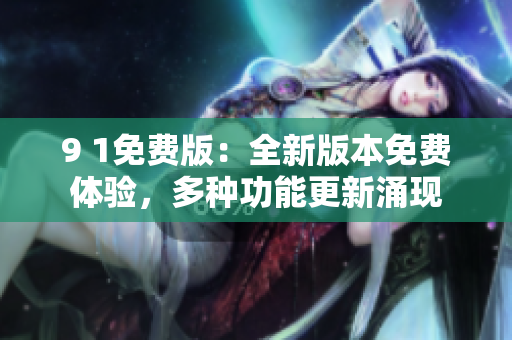 9 1免費(fèi)版：全新版本免費(fèi)體驗(yàn)，多種功能更新涌現(xiàn)
