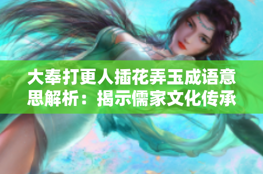 大奉打更人插花弄玉成語意思解析：揭示儒家文化傳承的深層內(nèi)涵