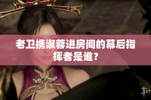 老衛(wèi)攜淑蓉進(jìn)房間的幕后指揮者是誰？