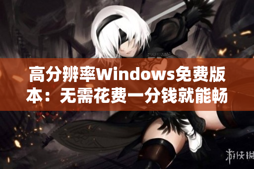 高分辨率Windows免費(fèi)版本：無(wú)需花費(fèi)一分錢就能暢享操作系統(tǒng)