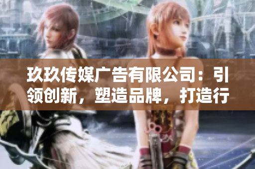 玖玖傳媒廣告有限公司：引領創(chuàng)新，塑造品牌，打造行業(yè)新風向