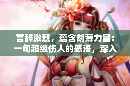 言辭激烈，蘊(yùn)含刻薄力量：一句超級傷人的惡語，深入人心，觸動(dòng)內(nèi)心深處的情感