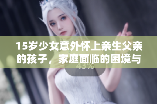 15歲少女意外懷上親生父親的孩子，家庭面臨的困境與解決之道