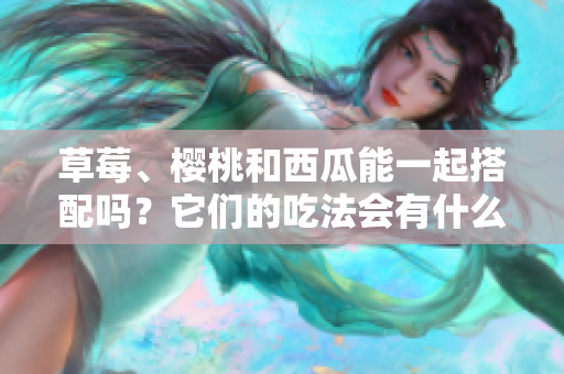 草莓、櫻桃和西瓜能一起搭配嗎？它們的吃法會(huì)有什么不同？