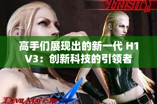 高手們展現(xiàn)出的新一代 H1V3：創(chuàng)新科技的引領(lǐng)者