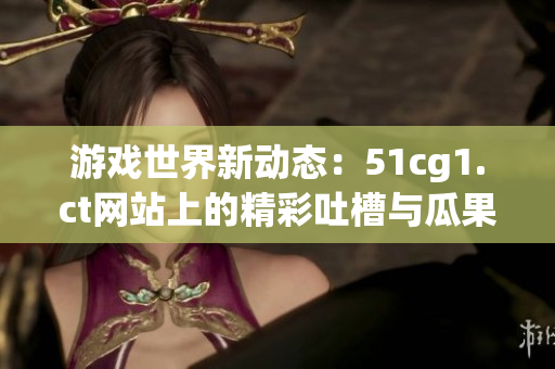 游戲世界新動態(tài)：51cg1.ct網(wǎng)站上的精彩吐槽與瓜果分享
