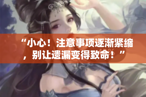 “小心！注意事項逐漸緊縮，別讓遺漏變得致命！”