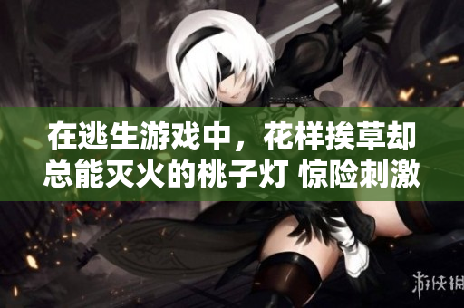 在逃生游戲中，花樣挨草卻總能滅火的桃子燈 驚險刺激新體驗