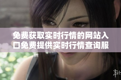 免費(fèi)獲取實(shí)時(shí)行情的網(wǎng)站入口免費(fèi)提供實(shí)時(shí)行情查詢服務(wù)