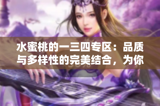 水蜜桃的一三四專區(qū)：品質(zhì)與多樣性的完美結(jié)合，為你帶來獨特的味覺體驗