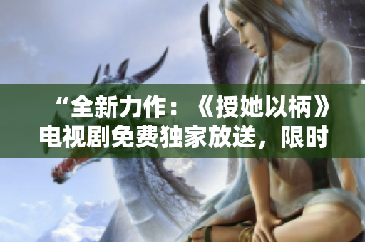 “全新力作：《授她以柄》電視劇免費獨家放送，限時精彩呈現(xiàn)！”