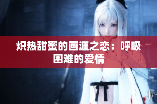 熾熱甜蜜的畫涯之戀：呼吸困難的愛情