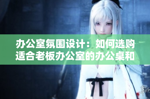 辦公室氛圍設(shè)計：如何選購適合老板辦公室的辦公桌和沙發(fā)