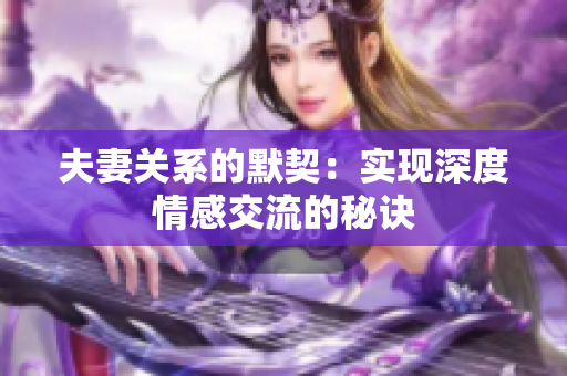 夫妻關系的默契：實現(xiàn)深度情感交流的秘訣