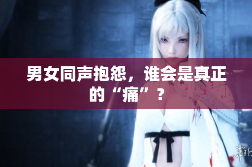 男女同聲抱怨，誰會是真正的“痛”？