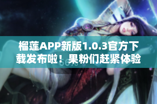 榴蓮APP新版1.0.3官方下載發(fā)布啦！果粉們趕緊體驗(yàn)最新更新吧
