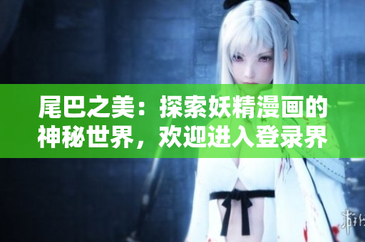 尾巴之美：探索妖精漫畫的神秘世界，歡迎進入登錄界面！