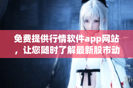 免費(fèi)提供行情軟件app網(wǎng)站，讓您隨時(shí)了解最新股市動(dòng)態(tài)