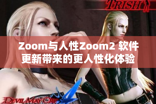Zoom與人性Zoom2 軟件更新帶來的更人性化體驗(yàn)