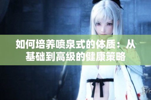 如何培養(yǎng)噴泉式的體質：從基礎到高級的健康策略