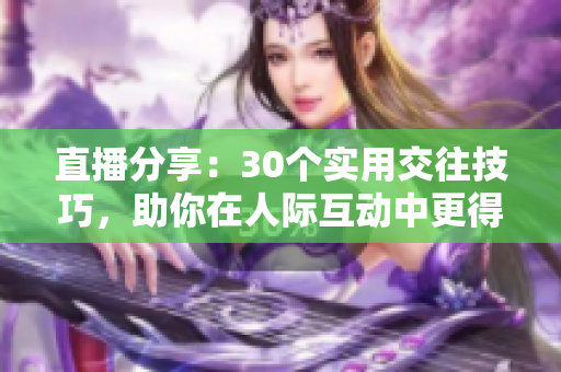直播分享：30個(gè)實(shí)用交往技巧，助你在人際互動(dòng)中更得心應(yīng)手