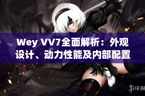 Wey VV7全面解析：外觀設(shè)計(jì)、動力性能及內(nèi)部配置一網(wǎng)打盡