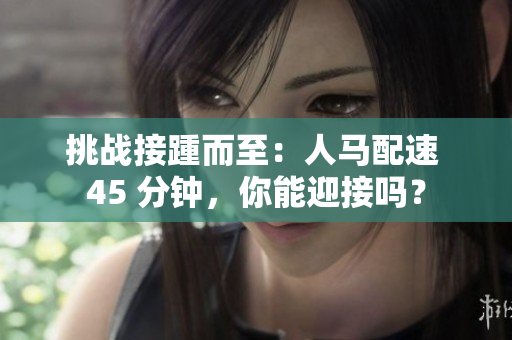 挑戰(zhàn)接踵而至：人馬配速 45 分鐘，你能迎接嗎？