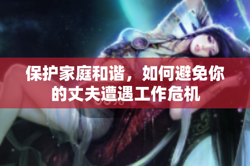 保護(hù)家庭和諧，如何避免你的丈夫遭遇工作危機(jī)