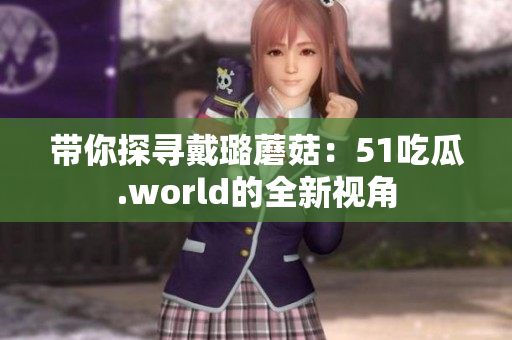 帶你探尋戴璐蘑菇：51吃瓜.world的全新視角