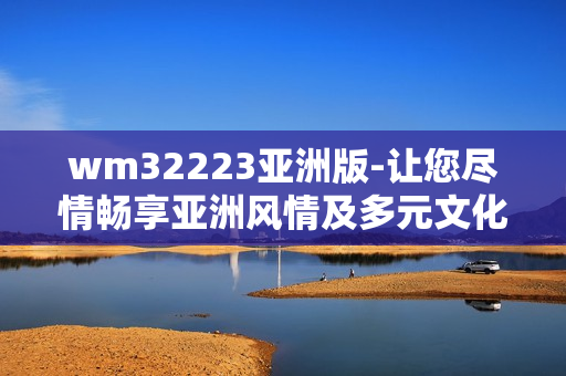 wm32223亞洲版-讓您盡情暢享亞洲風(fēng)情及多元文化