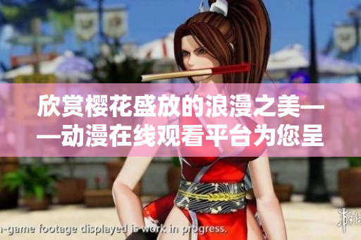 欣賞櫻花盛放的浪漫之美——?jiǎng)勇诰€觀看平臺為您呈現(xiàn)