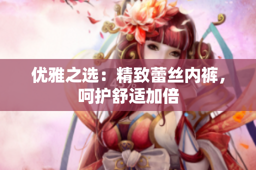 優(yōu)雅之選：精致蕾絲內(nèi)褲，呵護舒適加倍