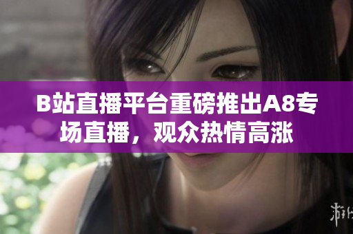 B站直播平臺重磅推出A8專場直播，觀眾熱情高漲