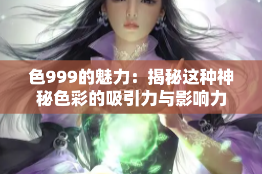 色999的魅力：揭秘這種神秘色彩的吸引力與影響力