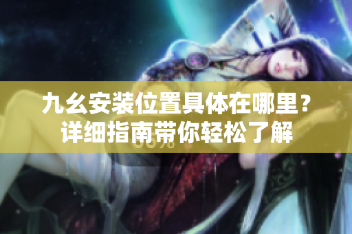 九幺安裝位置具體在哪里？詳細(xì)指南帶你輕松了解