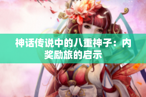 神話傳說(shuō)中的八重神子：內(nèi)獎(jiǎng)勵(lì)旅的啟示