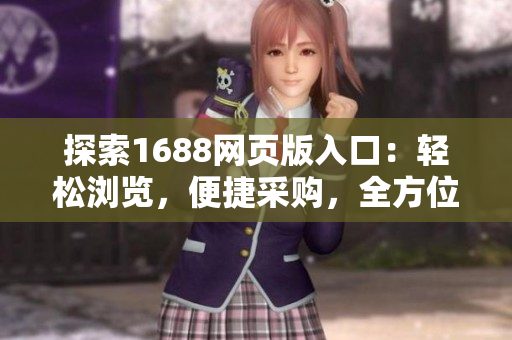 探索1688網(wǎng)頁版入口：輕松瀏覽，便捷采購，全方位商機一鍵獲??！