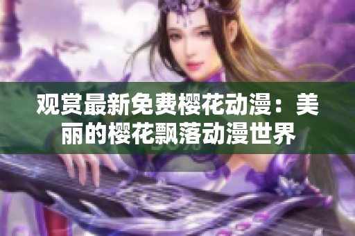 觀賞最新免費(fèi)櫻花動漫：美麗的櫻花飄落動漫世界