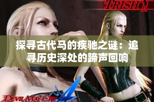 探尋古代馬的疾馳之謎：追尋歷史深處的蹄聲回響