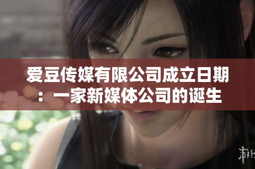 愛(ài)豆傳媒有限公司成立日期：一家新媒體公司的誕生