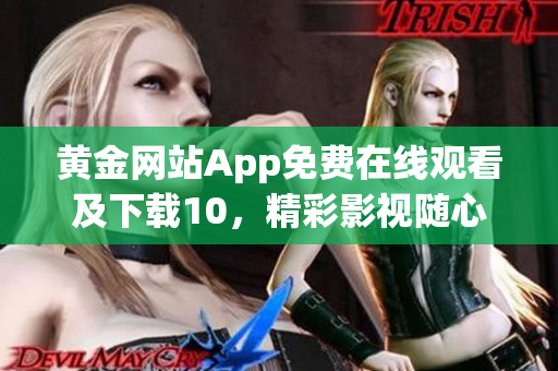 黃金網(wǎng)站App免費在線觀看及下載10，精彩影視隨心暢享