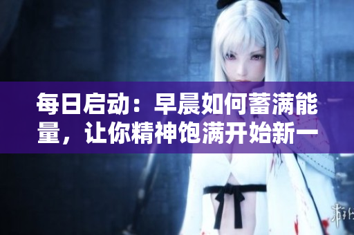 每日啟動(dòng)：早晨如何蓄滿能量，讓你精神飽滿開始新一天