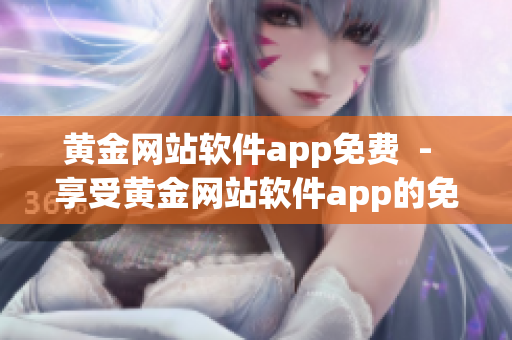 黃金網(wǎng)站軟件app免費(fèi)  -  享受黃金網(wǎng)站軟件app的免費(fèi)使用!