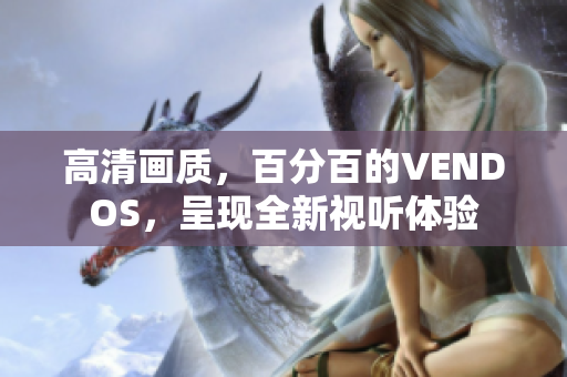 高清畫(huà)質(zhì)，百分百的VENDOS，呈現(xiàn)全新視聽(tīng)體驗(yàn)