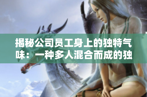揭秘公司員工身上的獨(dú)特氣味：一種多人混合而成的獨(dú)特香氣